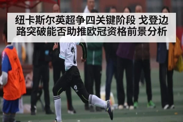 纽卡斯尔英超争四关键阶段 戈登边路突破能否助推欧冠资格前景分析 | ThunderGaming