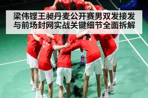 梁伟铿王昶丹麦公开赛男双发接发与前场封网实战关键细节全面拆解 | ThunderGaming